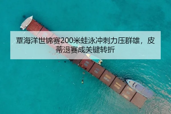 覃海洋世锦赛200米蛙泳冲刺力压群雄，皮蒂退赛成关键转折