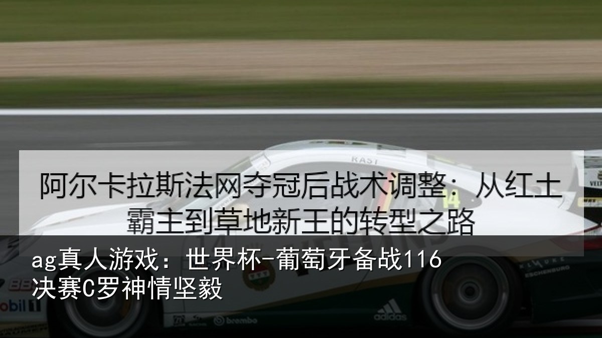 ag真人游戏：世界杯-葡萄牙备战116决赛C罗神情坚毅