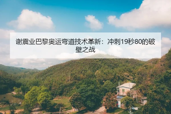 谢震业巴黎奥运弯道技术革新：冲刺19秒80的破壁之战