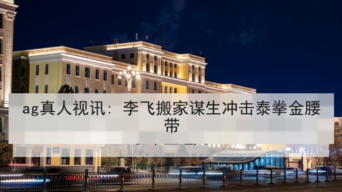 ag真人视讯: 李飞搬家谋生冲击泰拳金腰带