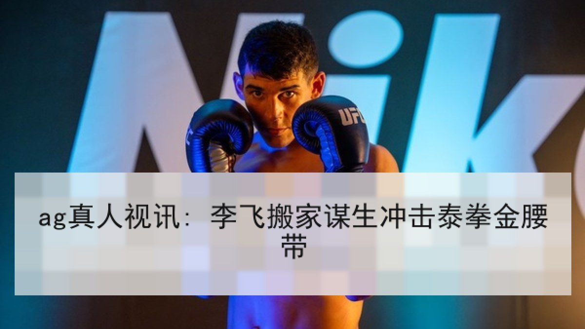 ag真人视讯: 李飞搬家谋生冲击泰拳金腰带