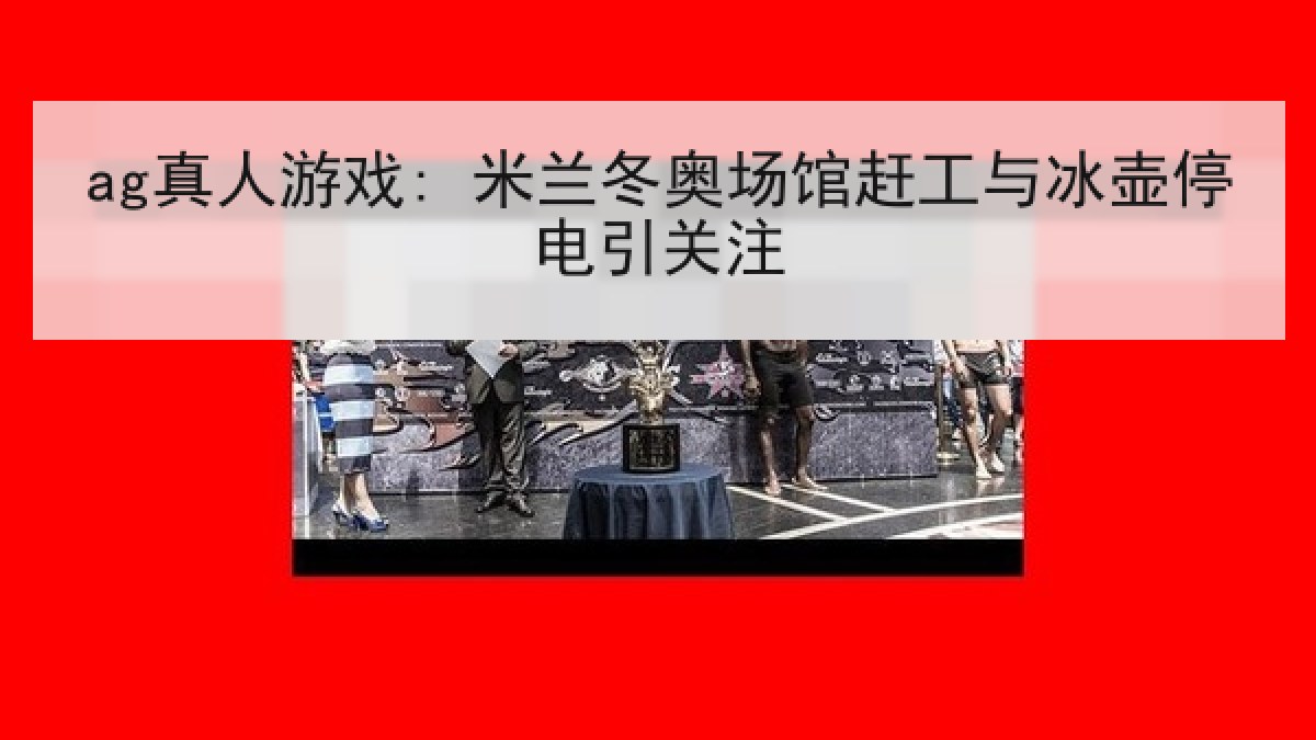 ag真人游戏: 米兰冬奥场馆赶工与冰壶停电引关注