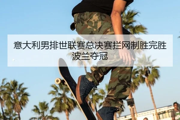意大利男排世联赛总决赛拦网制胜完胜波兰夺冠