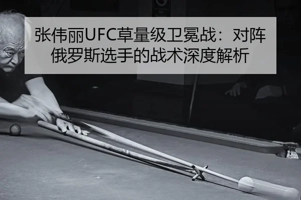张伟丽UFC草量级卫冕战：对阵俄罗斯选手的战术深度解析