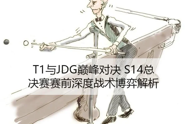 T1与JDG巅峰对决 S14总决赛赛前深度战术博弈解析