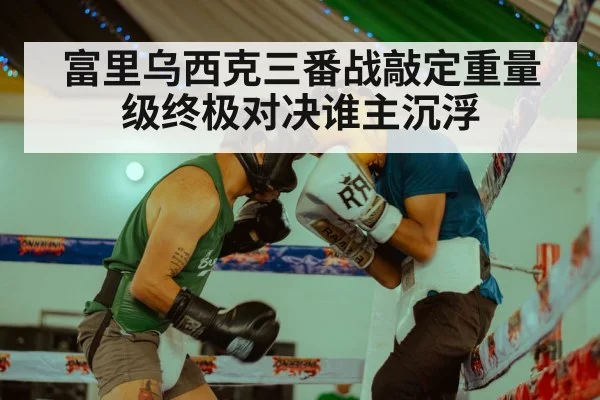 富里乌西克三番战敲定重量级终极对决谁主沉浮