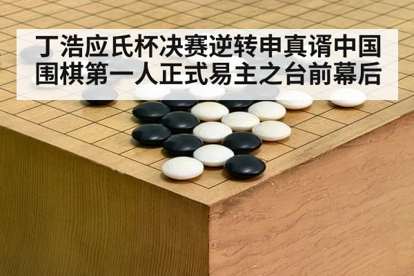 丁浩应氏杯决赛逆转申真谞中国围棋第一人正式易主之台前幕后