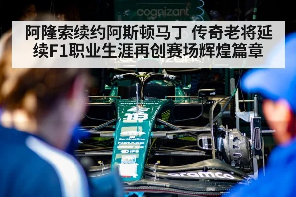 阿隆索续约阿斯顿马丁 传奇老将延续F1职业生涯再创赛场辉煌篇章